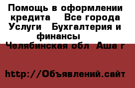 Помощь в оформлении кредита  - Все города Услуги » Бухгалтерия и финансы   . Челябинская обл.,Аша г.